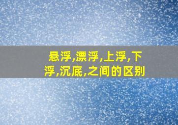 悬浮,漂浮,上浮,下浮,沉底,之间的区别