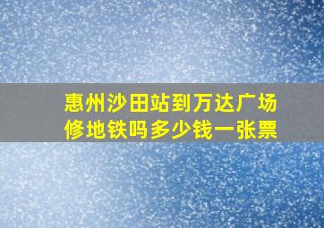 惠州沙田站到万达广场修地铁吗多少钱一张票