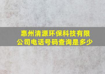 惠州清源环保科技有限公司电话号码查询是多少