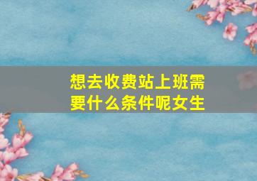 想去收费站上班需要什么条件呢女生