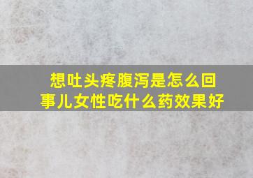 想吐头疼腹泻是怎么回事儿女性吃什么药效果好