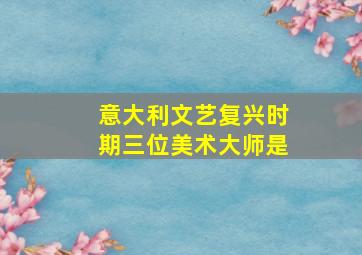 意大利文艺复兴时期三位美术大师是