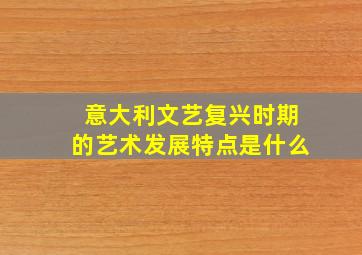 意大利文艺复兴时期的艺术发展特点是什么