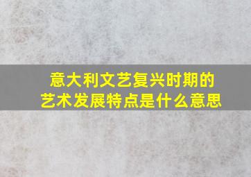 意大利文艺复兴时期的艺术发展特点是什么意思