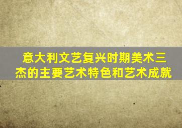 意大利文艺复兴时期美术三杰的主要艺术特色和艺术成就