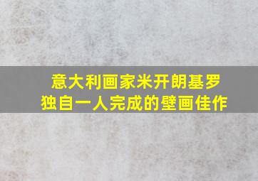 意大利画家米开朗基罗独自一人完成的壁画佳作