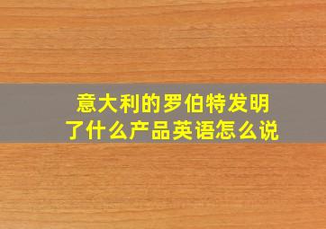 意大利的罗伯特发明了什么产品英语怎么说