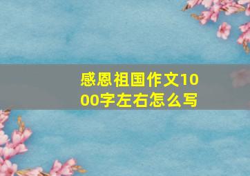 感恩祖国作文1000字左右怎么写