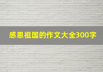 感恩祖国的作文大全300字