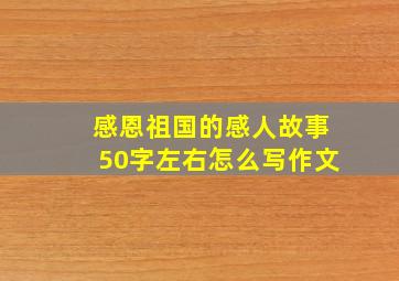 感恩祖国的感人故事50字左右怎么写作文