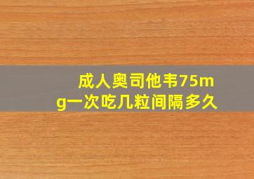 成人奥司他韦75mg一次吃几粒间隔多久