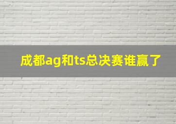 成都ag和ts总决赛谁赢了