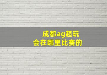 成都ag超玩会在哪里比赛的