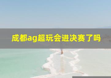 成都ag超玩会进决赛了吗