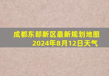 成都东部新区最新规划地图2024年8月12日天气