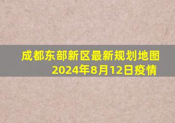 成都东部新区最新规划地图2024年8月12日疫情