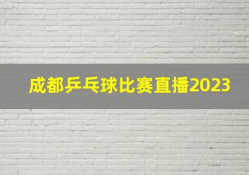 成都乒乓球比赛直播2023