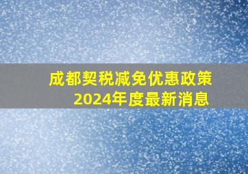 成都契税减免优惠政策2024年度最新消息