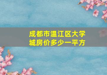 成都市温江区大学城房价多少一平方