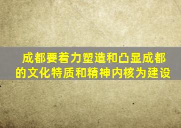 成都要着力塑造和凸显成都的文化特质和精神内核为建设