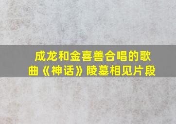 成龙和金喜善合唱的歌曲《神话》陵墓相见片段