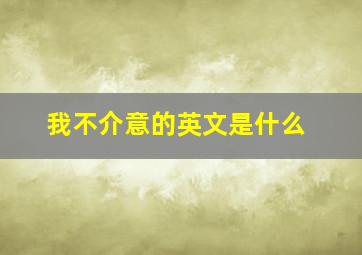 我不介意的英文是什么