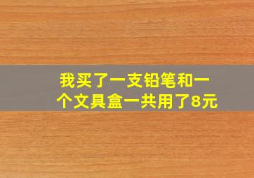 我买了一支铅笔和一个文具盒一共用了8元