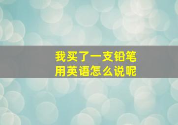 我买了一支铅笔用英语怎么说呢