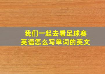 我们一起去看足球赛英语怎么写单词的英文