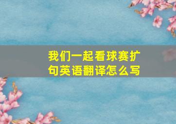 我们一起看球赛扩句英语翻译怎么写