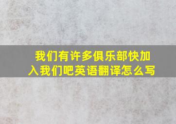 我们有许多俱乐部快加入我们吧英语翻译怎么写