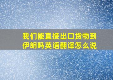 我们能直接出口货物到伊朗吗英语翻译怎么说