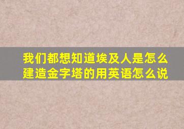 我们都想知道埃及人是怎么建造金字塔的用英语怎么说