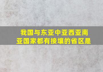 我国与东亚中亚西亚南亚国家都有接壤的省区是