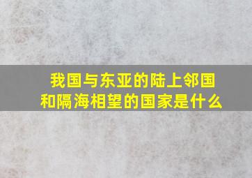 我国与东亚的陆上邻国和隔海相望的国家是什么