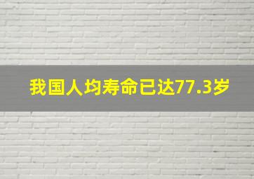 我国人均寿命已达77.3岁