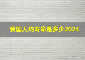 我国人均寿命是多少2024