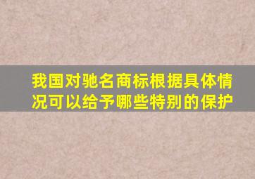 我国对驰名商标根据具体情况可以给予哪些特别的保护