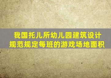 我国托儿所幼儿园建筑设计规范规定每班的游戏场地面积