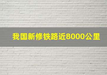 我国新修铁路近8000公里