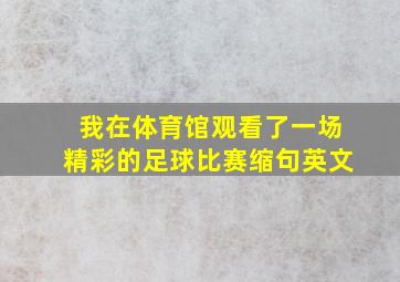 我在体育馆观看了一场精彩的足球比赛缩句英文