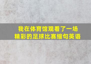 我在体育馆观看了一场精彩的足球比赛缩句英语