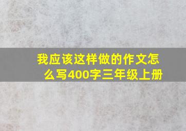 我应该这样做的作文怎么写400字三年级上册