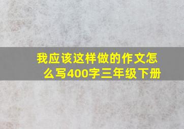 我应该这样做的作文怎么写400字三年级下册