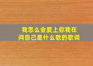 我怎么会爱上你我在问自己是什么歌的歌词