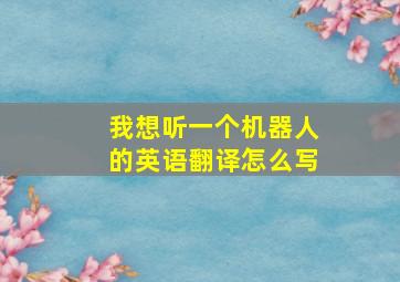 我想听一个机器人的英语翻译怎么写