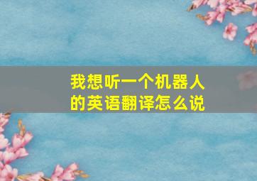 我想听一个机器人的英语翻译怎么说