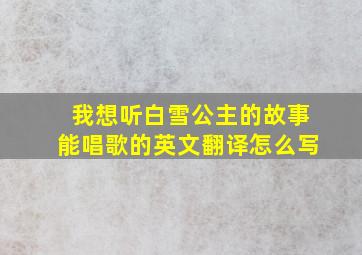 我想听白雪公主的故事能唱歌的英文翻译怎么写