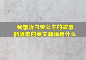 我想听白雪公主的故事能唱歌的英文翻译是什么