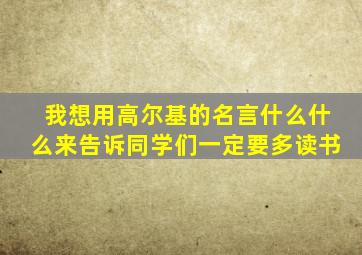 我想用高尔基的名言什么什么来告诉同学们一定要多读书